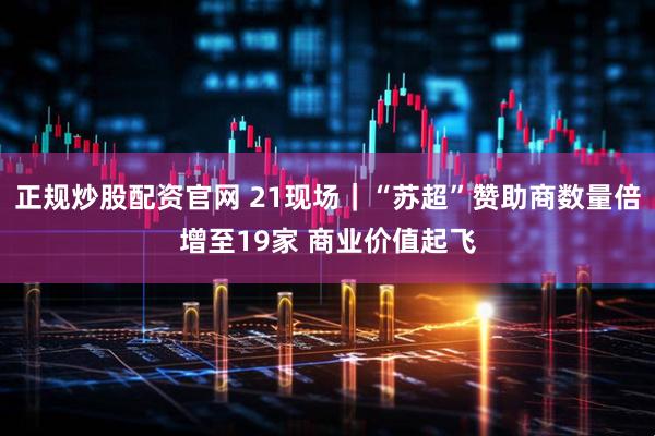 正规炒股配资官网 21现场｜“苏超”赞助商数量倍增至19家 商业价值起飞