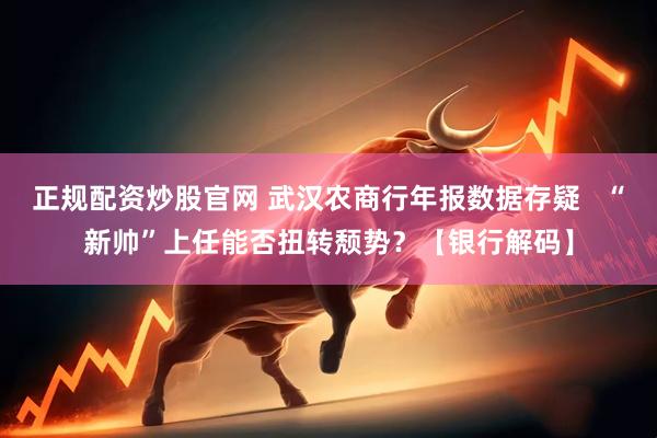 正规配资炒股官网 武汉农商行年报数据存疑   “新帅”上任能否扭转颓势？【银行解码】