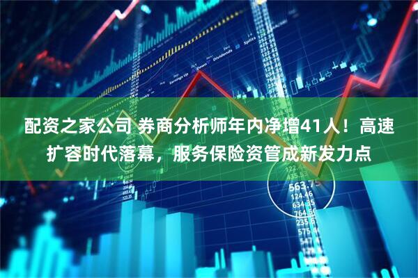 配资之家公司 券商分析师年内净增41人！高速扩容时代落幕，服务保险资管成新发力点