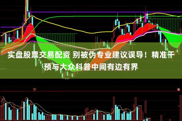 实盘股票交易配资 别被伪专业建议误导！精准干预与大众科普中间有边有界