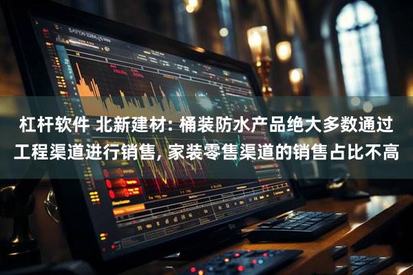 杠杆软件 北新建材: 桶装防水产品绝大多数通过工程渠道进行销售, 家装零售渠道的销售占比不高