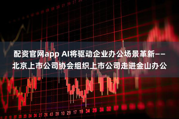 配资官网app AI将驱动企业办公场景革新——北京上市公司协会组织上市公司走进金山办公