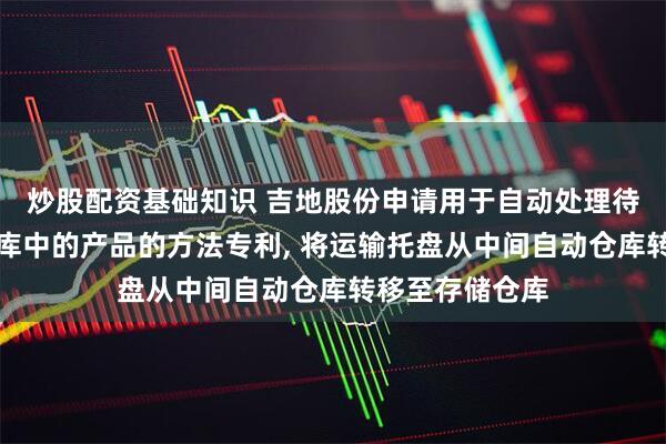 炒股配资基础知识 吉地股份申请用于自动处理待存储在存储仓库中的产品的方法专利, 将运输托盘从中间自动仓库转移至存储仓库
