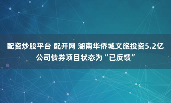 配资炒股平台 配开网 湖南华侨城文旅投资5.2亿公司债券项目状态为“已反馈”