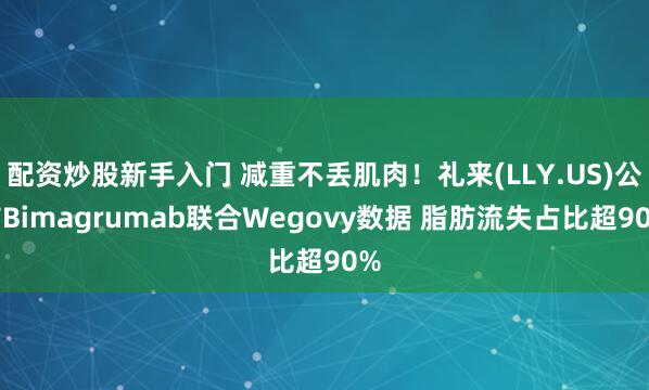 配资炒股新手入门 减重不丢肌肉！礼来(LLY.US)公布Bimagrumab联合Wegovy数据 脂肪流失占比超90%