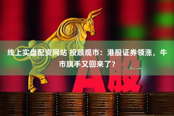 线上实盘配资网站 投顾观市：港股证券领涨，牛市旗手又回来了？