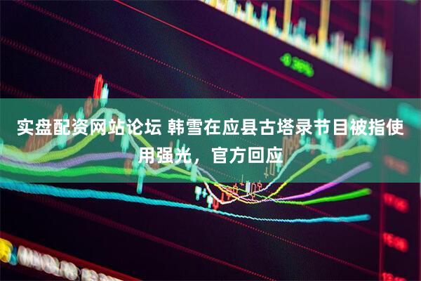 实盘配资网站论坛 韩雪在应县古塔录节目被指使用强光，官方回应