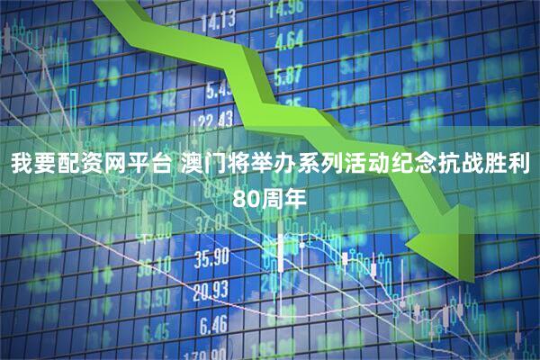 我要配资网平台 澳门将举办系列活动纪念抗战胜利80周年