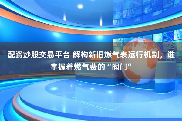 配资炒股交易平台 解构新旧燃气表运行机制，谁掌握着燃气费的“阀门”