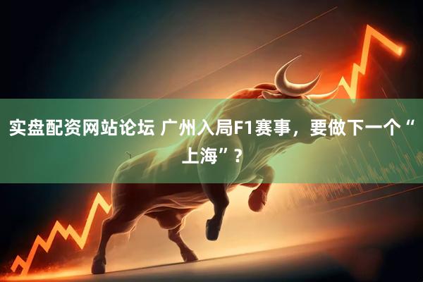 实盘配资网站论坛 广州入局F1赛事，要做下一个“上海”？