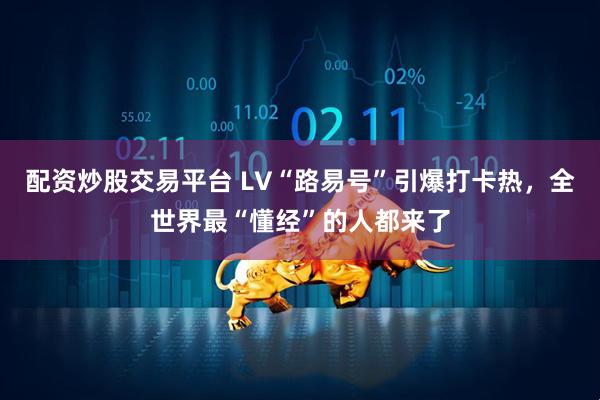 配资炒股交易平台 LV“路易号”引爆打卡热，全世界最“懂经”的人都来了