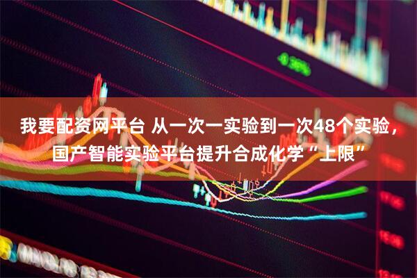 我要配资网平台 从一次一实验到一次48个实验，国产智能实验平台提升合成化学“上限”