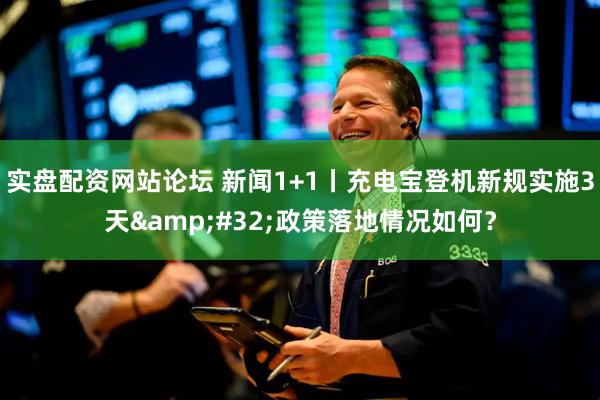 实盘配资网站论坛 新闻1+1丨充电宝登机新规实施3天&#32;政策落地情况如何？
