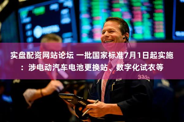 实盘配资网站论坛 一批国家标准7月1日起实施：涉电动汽车电池更换站、数字化试衣等