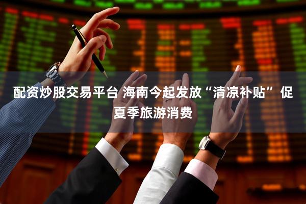 配资炒股交易平台 海南今起发放“清凉补贴” 促夏季旅游消费