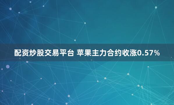 配资炒股交易平台 苹果主力合约收涨0.57%