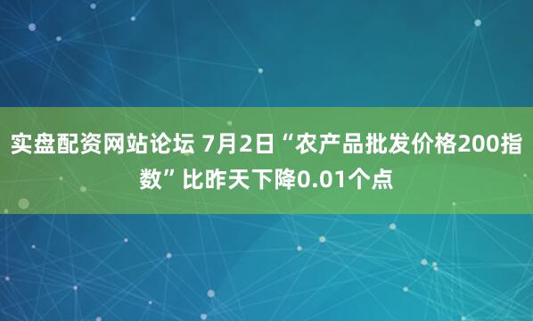 实盘配资网站论坛 7月2日“农产品批发价格200指数”比昨天下降0.01个点