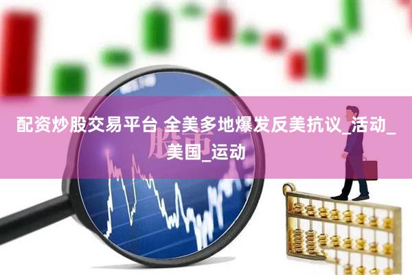 配资炒股交易平台 全美多地爆发反美抗议_活动_美国_运动