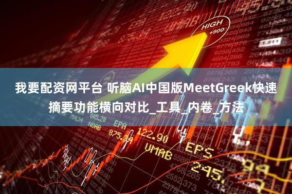 我要配资网平台 听脑AI中国版MeetGreek快速摘要功能横向对比_工具_内卷_方法