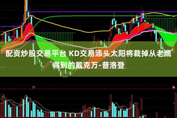 配资炒股交易平台 KD交易添头太阳将裁掉从老鹰得到的戴克万-普洛登