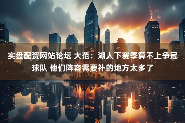 实盘配资网站论坛 大范：湖人下赛季算不上争冠球队 他们阵容需要补的地方太多了