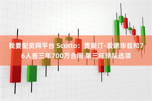 我要配资网平台 Scotto：贾斯汀-爱德华兹和76人签三年700万合同 第三年球队选项
