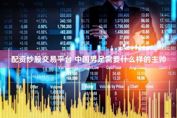 配资炒股交易平台 中国男足需要什么样的主帅