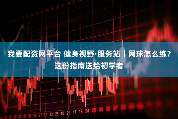 我要配资网平台 健身视野·服务站丨网球怎么练？这份指南送给初学者