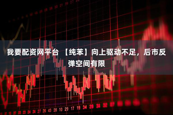 我要配资网平台 【纯苯】向上驱动不足，后市反弹空间有限