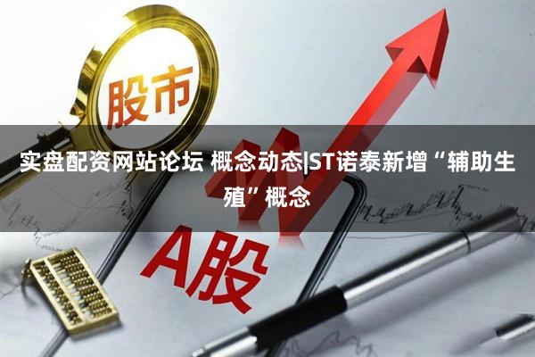 实盘配资网站论坛 概念动态|ST诺泰新增“辅助生殖”概念