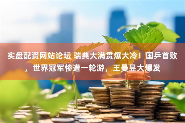 实盘配资网站论坛 瑞典大满贯爆大冷！国乒首败，世界冠军惨遭一轮游，王曼昱大爆发