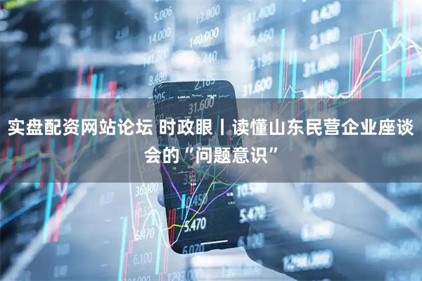 实盘配资网站论坛 时政眼丨读懂山东民营企业座谈会的“问题意识”
