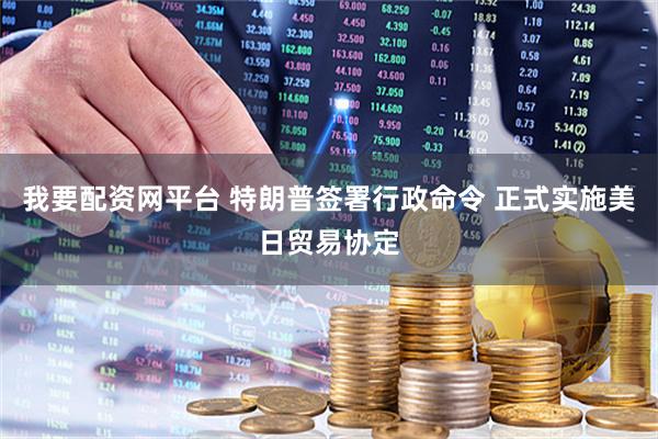 我要配资网平台 特朗普签署行政命令 正式实施美日贸易协定