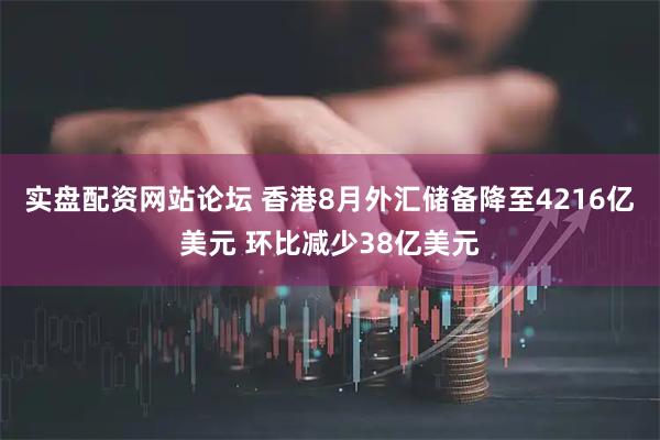 实盘配资网站论坛 香港8月外汇储备降至4216亿美元 环比减少38亿美元