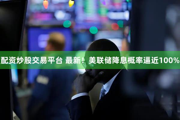 配资炒股交易平台 最新！美联储降息概率逼近100%