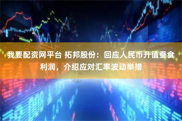 我要配资网平台 拓邦股份：回应人民币升值蚕食利润，介绍应对汇率波动举措
