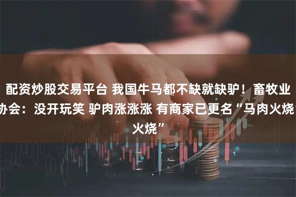 配资炒股交易平台 我国牛马都不缺就缺驴！畜牧业协会：没开玩笑 驴肉涨涨涨 有商家已更名“马肉火烧”