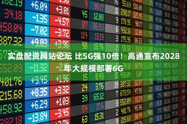 实盘配资网站论坛 比5G强10倍！高通宣布2028年大规模部署6G