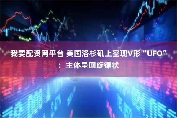 我要配资网平台 美国洛杉矶上空现V形“UFO”：主体呈回旋镖状