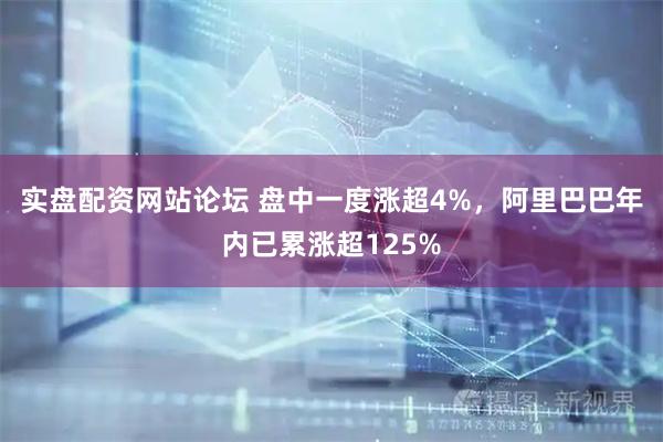 实盘配资网站论坛 盘中一度涨超4%，阿里巴巴年内已累涨超125%