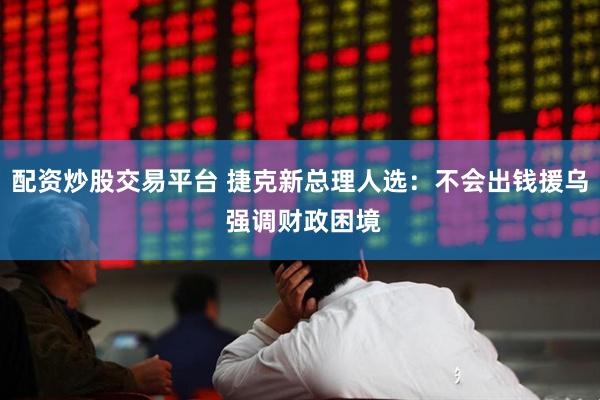 配资炒股交易平台 捷克新总理人选：不会出钱援乌 强调财政困境