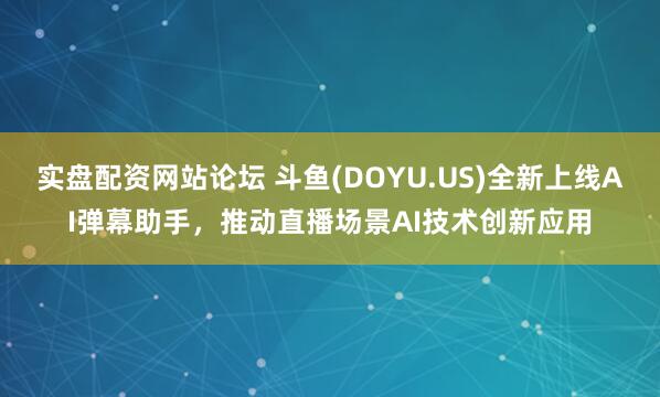 实盘配资网站论坛 斗鱼(DOYU.US)全新上线AI弹幕助手,推动直播场景AI技术创新应用