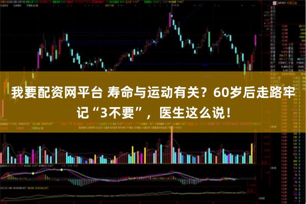 我要配资网平台 寿命与运动有关？60岁后走路牢记“3不要”，医生这么说！