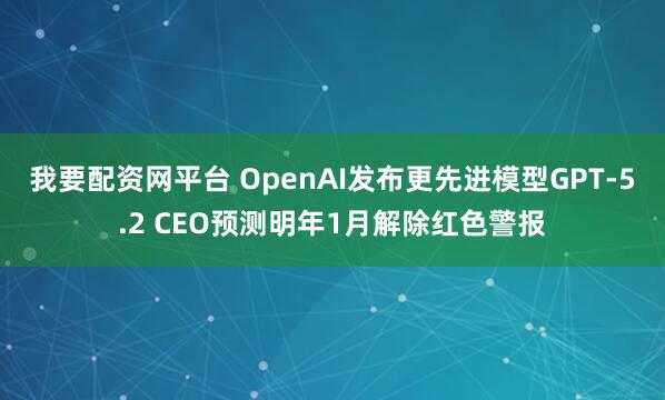 我要配资网平台 OpenAI发布更先进模型GPT-5.2 CEO预测明年1月解除红色警报