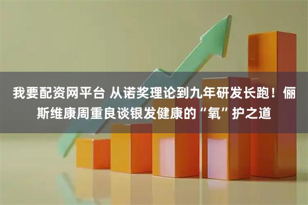 我要配资网平台 从诺奖理论到九年研发长跑！俪斯维康周重良谈银发健康的“氧”护之道
