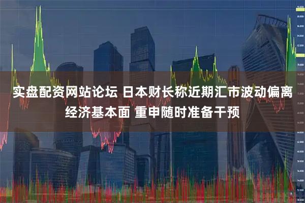 实盘配资网站论坛 日本财长称近期汇市波动偏离经济基本面 重申随时准备干预