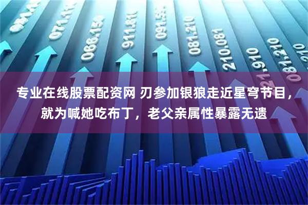 专业在线股票配资网 刃参加银狼走近星穹节目，就为喊她吃布丁，老父亲属性暴露无遗