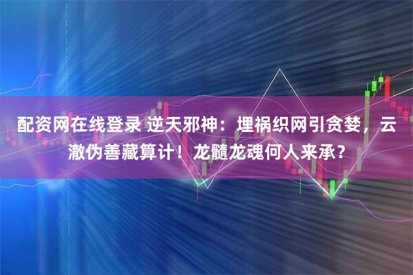 配资网在线登录 逆天邪神：埋祸织网引贪婪，云澈伪善藏算计！龙髓龙魂何人来承？
