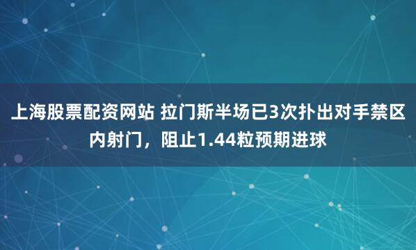上海股票配资网站 拉门斯半场已3次扑出对手禁区内射门，阻止1.44粒预期进球