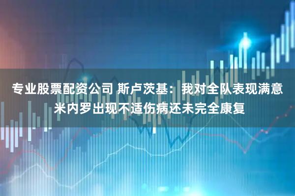 专业股票配资公司 斯卢茨基：我对全队表现满意 米内罗出现不适伤病还未完全康复